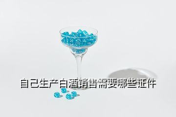 做白酒需要的手续有哪些,自己生产白酒销售需要哪些证件