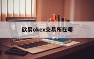 欧易okex交易所在哪(欧易交易所地址在哪里看啊)