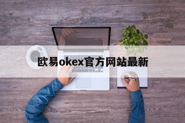 欧易okex官方网站最新(ok欧意交易平台电脑版下载官方) 欧易okex官方网站最新(ok欧意交易平台电脑版下载官方)